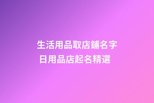 生活用品取店鋪名字 日用品店起名精選-第1張-店鋪起名-玄機派